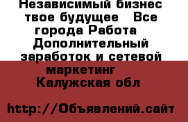 Независимый бизнес-твое будущее - Все города Работа » Дополнительный заработок и сетевой маркетинг   . Калужская обл.